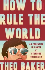 How to Rule the World: An Education in Power at Stanford University by Theo Bake