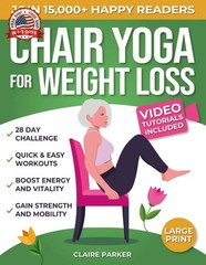 Chair Yoga for Weight Loss: A Collection of 50+ Low-Impact Exercises for Seniors