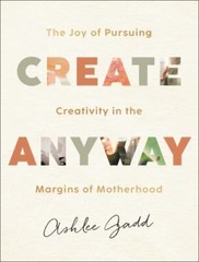 Create Anyway: The Joy of Pursuing Creativity in the Margins of Motherhood by A