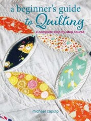 A Beginner’s Guide to Quilting: A complete step-by-step course by Caputo, Micha